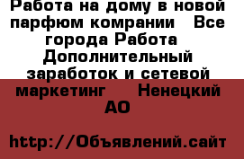 Работа на дому в новой парфюм.комрании - Все города Работа » Дополнительный заработок и сетевой маркетинг   . Ненецкий АО